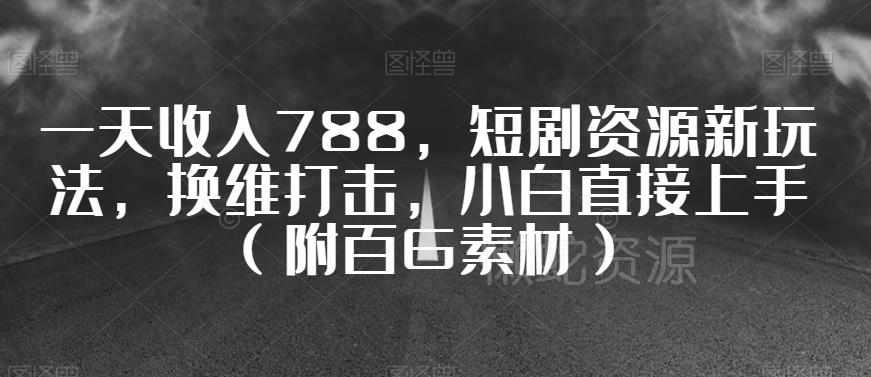 一天收入788,短剧资源新玩法,换维打击,小白直接上手(附百G素材)【揭秘】
