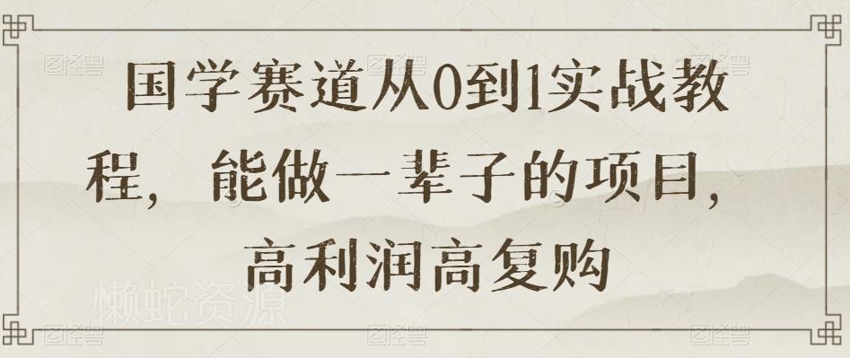 国学赛道从0到1实战教程,能做一辈子的项目,高利润高复购