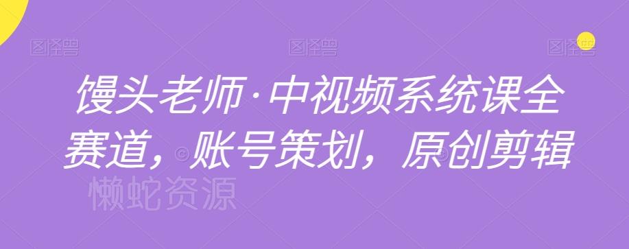 馒头老师·中视频系统课全赛道,账号策划,原创剪辑