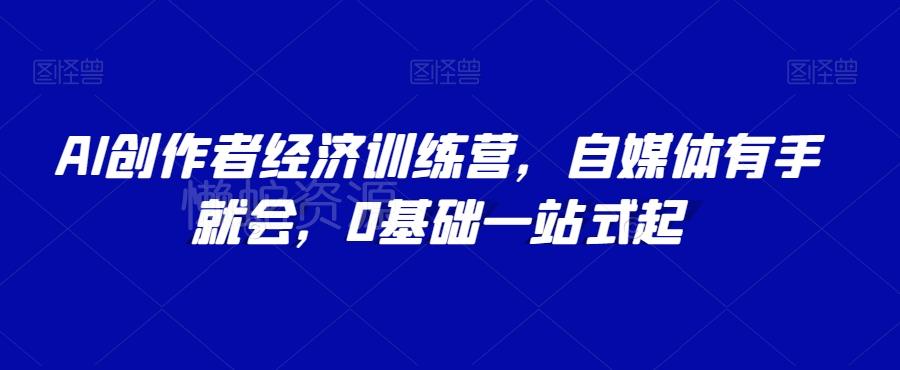 AI创作者经济训练营,自媒体有手就会,0基础一站式起