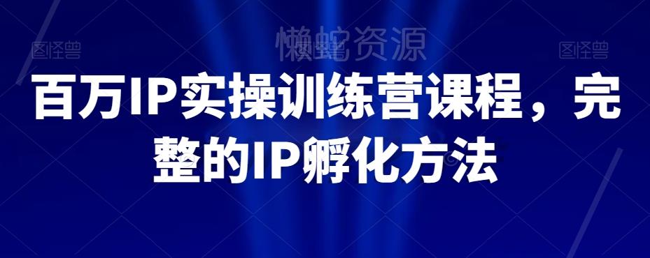 百万IP实操训练营课程,完整的IP孵化方法