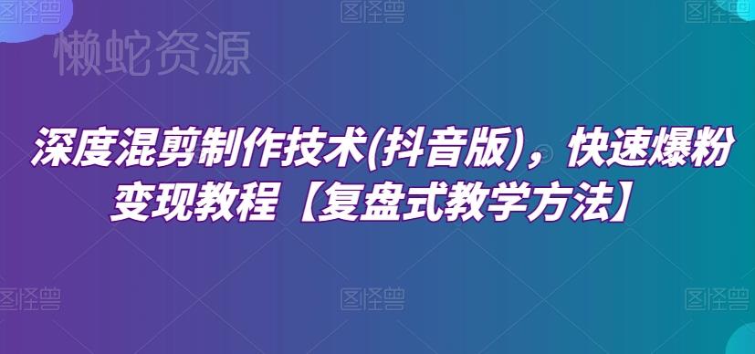 深度混剪制作技术(抖音版),快速爆粉变现教程【复盘式教学方法】