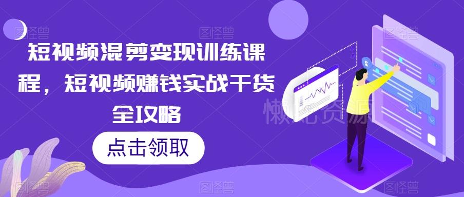 短视频混剪变现训练课程,短视频赚钱实战干货全攻略