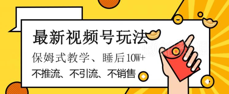 最新视频号玩法，不销售、不引流、不推广，躺着月入1W+，保姆式教学，小白轻松上手【揭秘】
