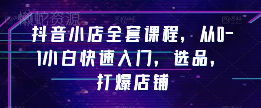 抖音小店全套课程,从0-1小白快速入门,选品,打爆店铺