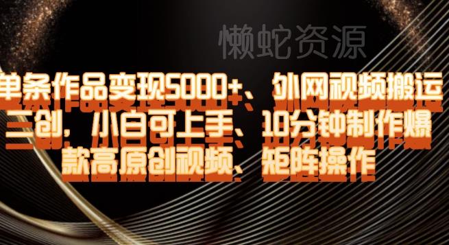 单条作品变现5000+、外网视频搬运二创，小白可上手，10分钟制作爆款高原创视频，矩阵操作【揭秘】