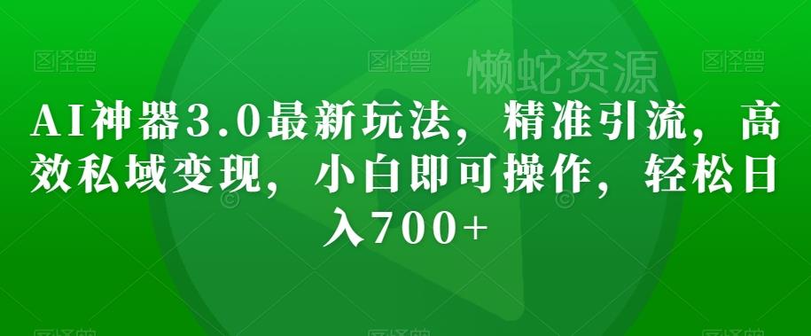 AI神器3.0最新玩法,精准引流,高效私域变现,小白即可操作,轻松日入700+【揭秘】