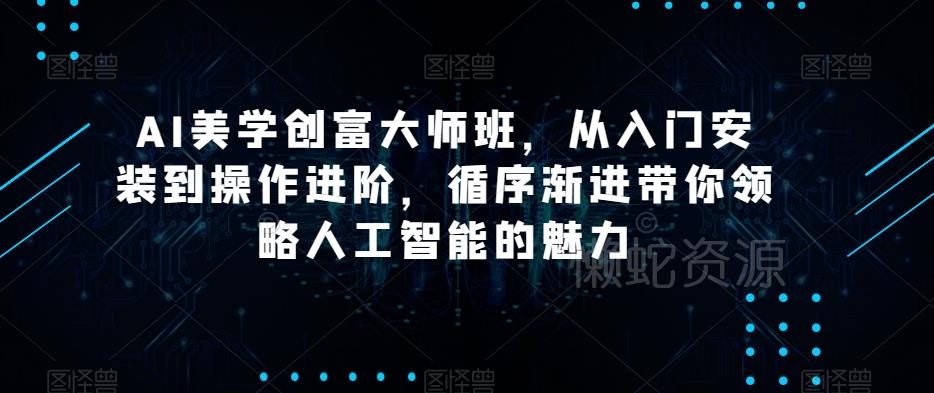 AI美学创富大师班,从入门安装到操作进阶,循序渐进带你领略人工智能的魅力