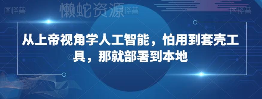从上帝视角学人工智能,怕用到套壳工具,那就部署到本地