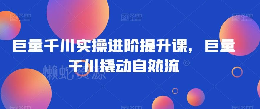 巨量千川实操进阶提升课,巨量干川撬动自然流