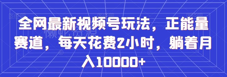 全网最新视频号玩法,正能量赛道,每天花费2小时,躺着月入10000+【揭秘】