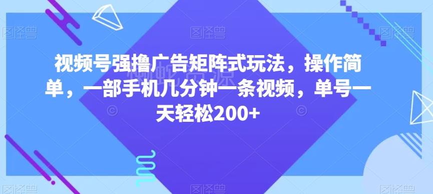 视频号强撸广告矩阵式玩法,操作简单,一部手机几分钟一条视频,单号一天轻松200+【揭秘】
