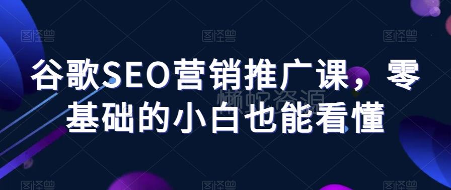 谷歌SEO营销推广课,零基础的小白也能看懂