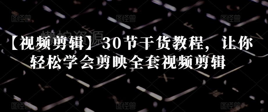 【视频剪辑】30节干货教程,让你轻松学会剪映全套视频剪辑