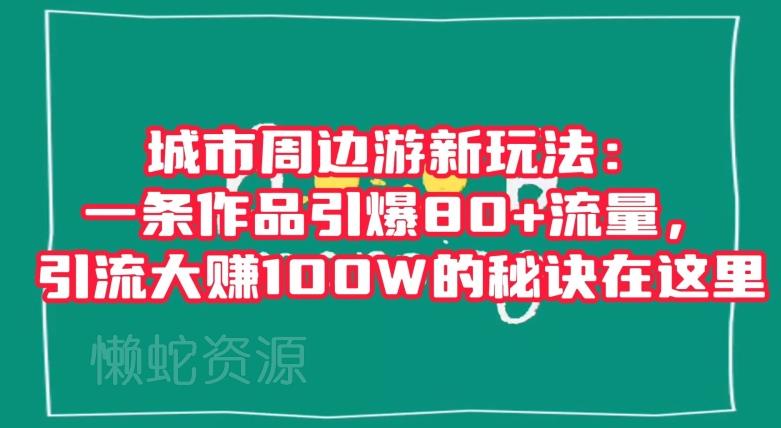 城市周边游新玩法:一条作品引爆80+流量,引流大赚100W的秘诀在这里【揭秘】