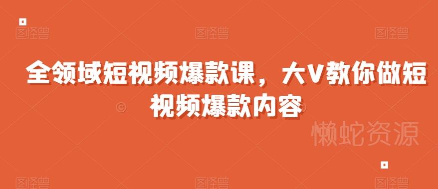 全领域短视频爆款课,全网两千万粉丝大V教你做短视频爆款内容