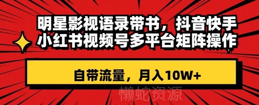 明星影视语录带书,抖音快手小红书视频号多平台矩阵操作,自带流量,月入10W+【揭秘】
