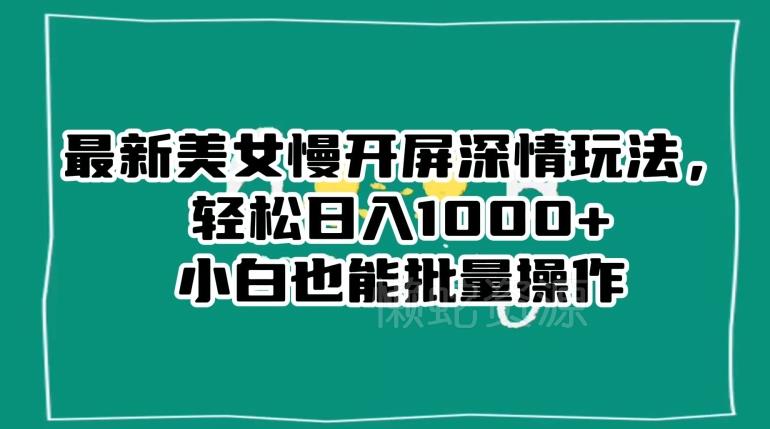 最新美女慢开屏深情玩法,轻松日入1000+小白也能批量操作