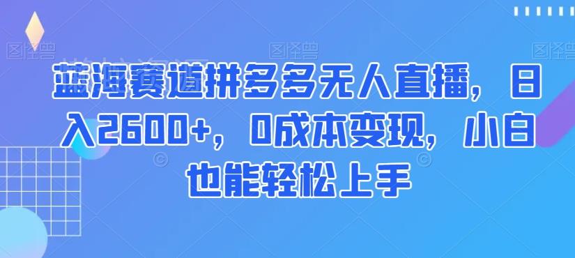 蓝海赛道拼多多无人直播,日入2600+,0成本变现,小白也能轻松上手【揭秘】