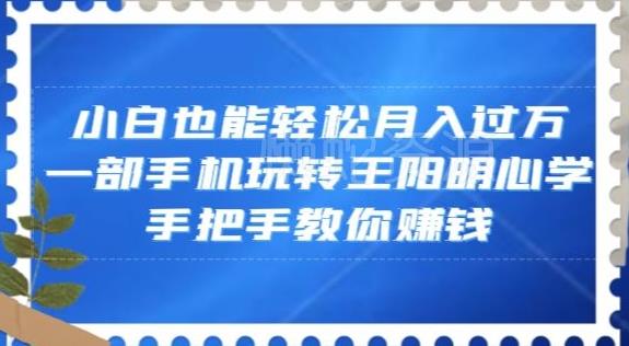 小白也能轻松月入过万,一部手机玩转王阳明心学,手把手教你赚钱【揭秘】