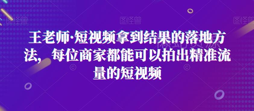 王老师·短视频拿到结果的落地方法,每位商家都能可以拍出精准流量的短视频