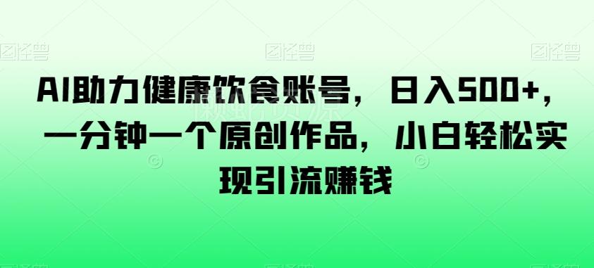 AI助力健康饮食账号,日入500+,一分钟一个原创作品,小白轻松实现引流赚钱【揭秘】