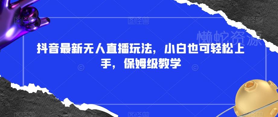 抖音最新无人直播玩法,小白也可轻松上手,保姆级教学,附所有素材+插件【揭秘】