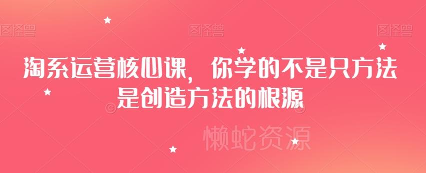 淘系运营核心课,你学的不是只方法是创造方法的根源