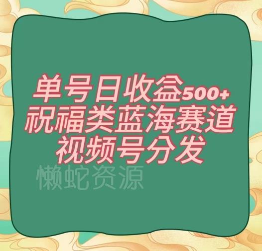 单号日收益500+、祝福类蓝海赛道、视频号分发【揭秘】