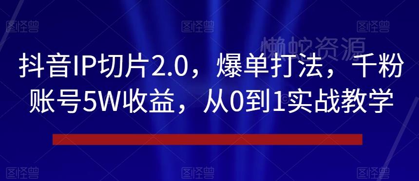 抖音IP切片2.0,爆单打法,千粉账号5W收益,从0到1实战教学【揭秘】