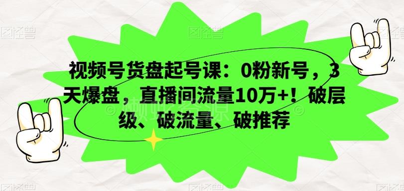 视频号货盘起号课：0粉新号，3天爆盘，直播间流量10万+！破层级、破流量、破推荐