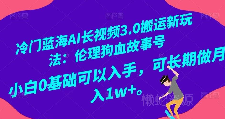 冷门蓝海AI长视频3.0搬运新玩法:伦理狗血故事号,小白0基础可以入手,可长期做月入1w+【揭秘】