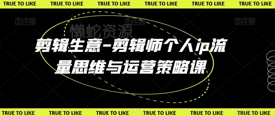 剪辑生意-剪辑师个人ip流量思维与运营策略课
