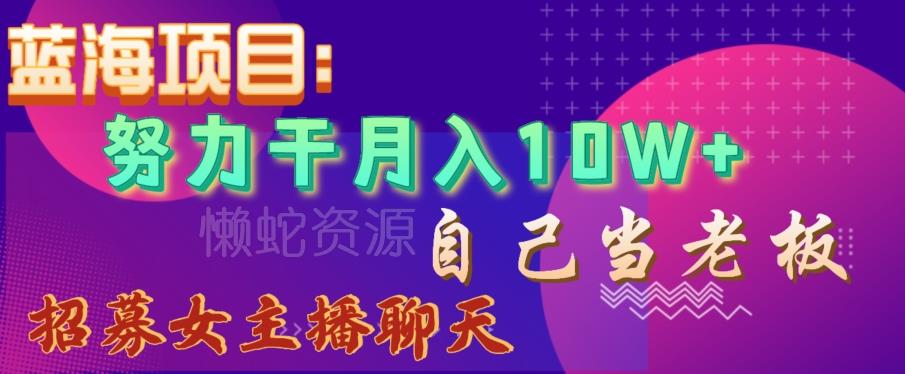 蓝海项目,努力干月入10W+,自己当老板,女主播招聘【揭秘】