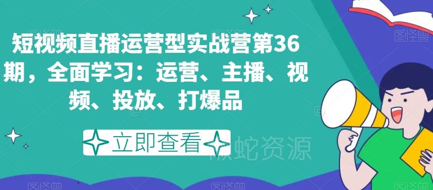 短视频直播运营型实战营第36期,全面学习:运营、主播、视频、投放、打爆品