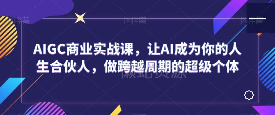AIGC商业实战课,让AI成为你的人生合伙人,做跨越周期的超级个体