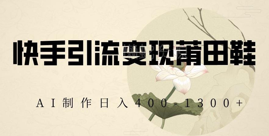 快手引流变现莆田鞋,AI制作日入400+【揭秘】