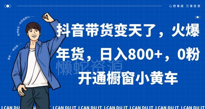 抖音带货变天了,火爆年货,日入800+,0粉开通橱窗小黄车【揭秘】