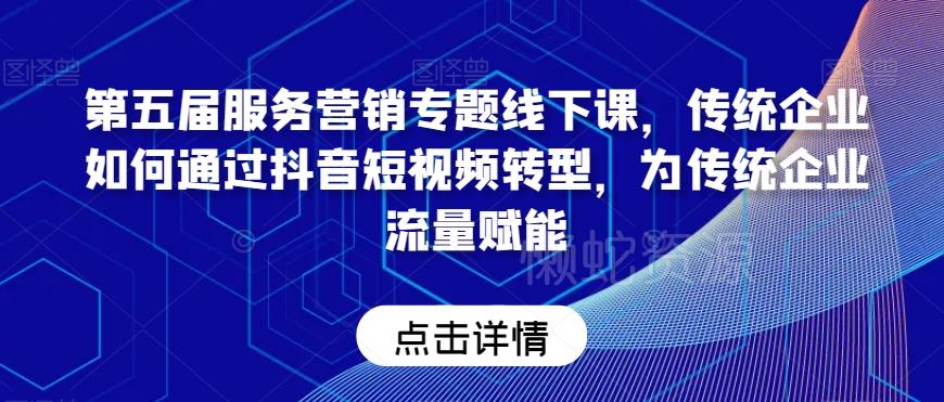 第五届服务营销专题线下课，传统企业如何通过抖音短视频转型，为传统企业流量赋能