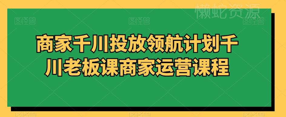 商家千川投放领航计划千川老板课商家运营课程