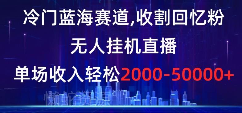 冷门蓝海赛道,收割回忆粉,无人挂机直播,单场收入轻松2000-5w+【揭秘】
