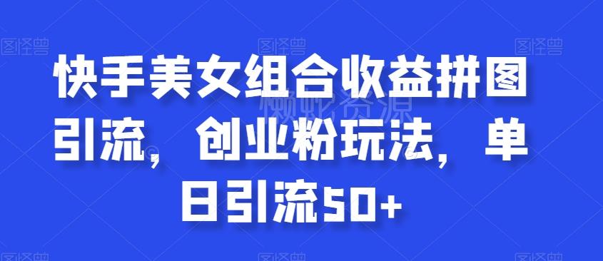 快手美女组合收益拼图引流,创业粉玩法,单日引流50+【揭秘】