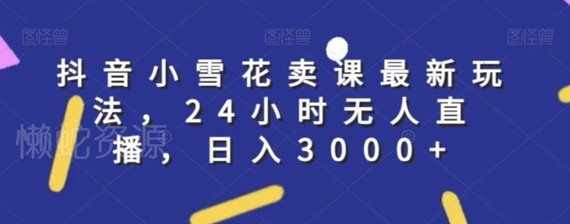 抖音小雪花卖课最新玩法，24小时无人直播，日入3000+【揭秘】