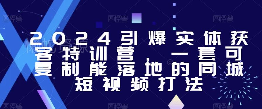 2024引爆实体获客特训营,一套可复制能落地的同城短视频打法
