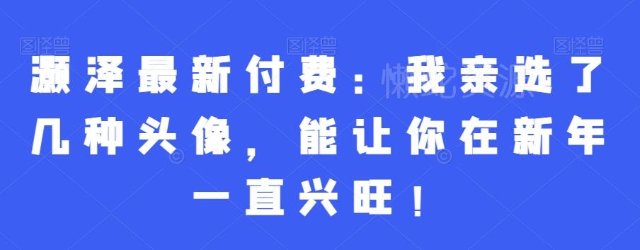 灏泽最新付费:我亲选了几种头像,能让你在新年一直兴旺!