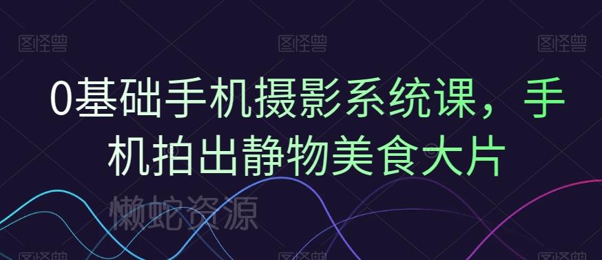 0基础手机摄影系统课,手机拍出静物美食大片
