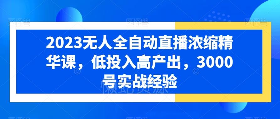 2023无人全自动直播浓缩精华课,低投入高产出,3000号实战经验