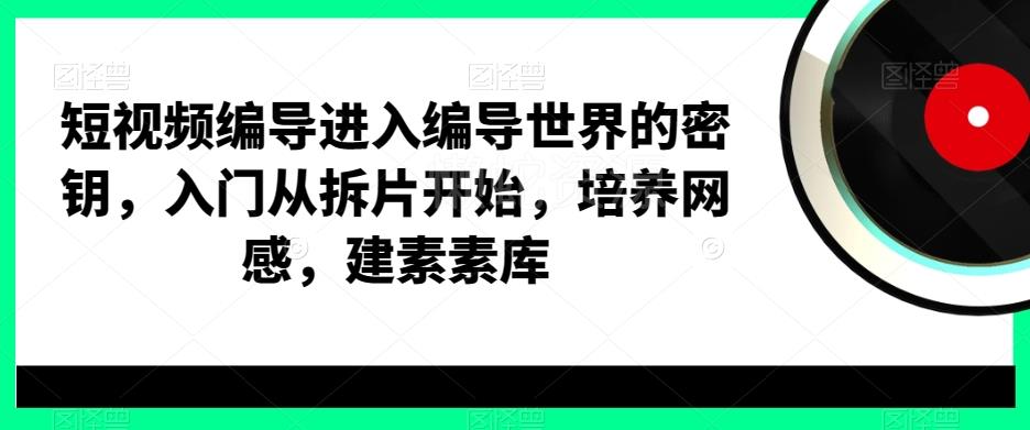 短视频编导进入编导世界的密钥,入门从拆片开始,培养网感,建素素库