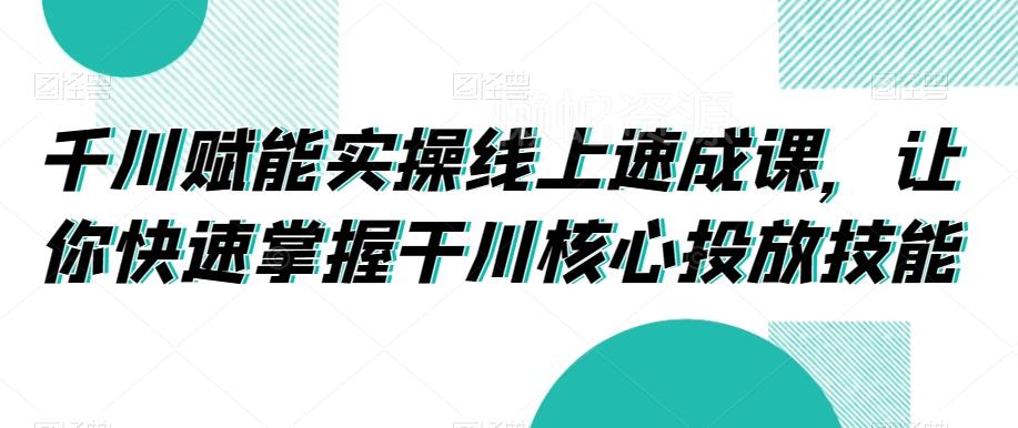 千川赋能实操线上速成课,让你快速掌握干川核心投放技能