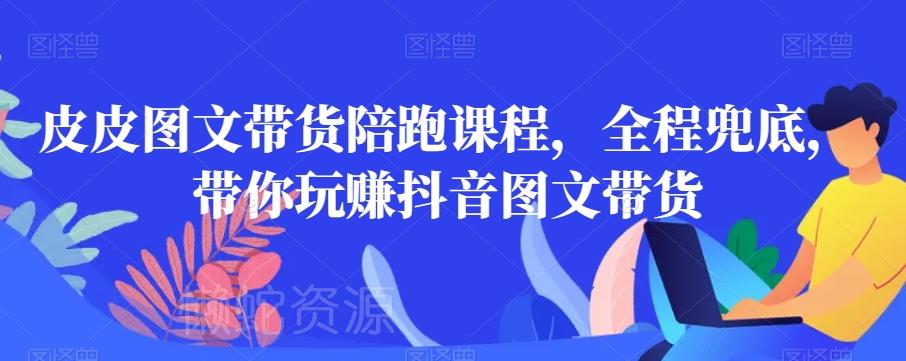皮皮图文带货陪跑课程,全程兜底,带你玩赚抖音图文带货